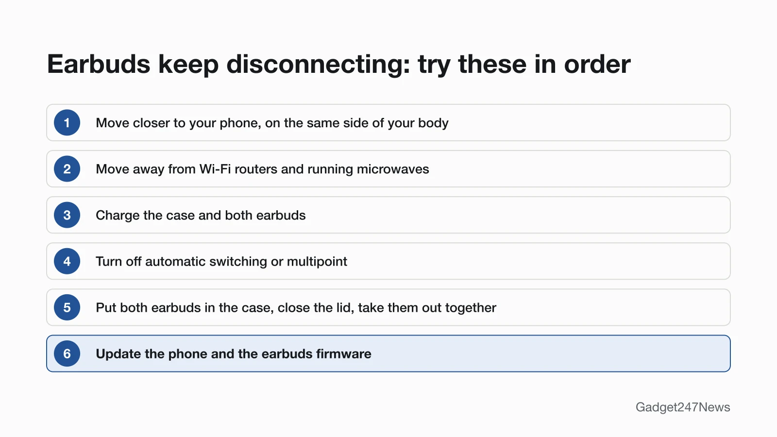 Six numbered fixes for earbuds that keep disconnecting: move closer to your phone on the same side of your body, move away from Wi-Fi routers and running microwaves, charge the case and both earbuds, turn off automatic switching or multipoint, put both earbuds in the case and take them out together, then update the phone and the earbuds firmware.