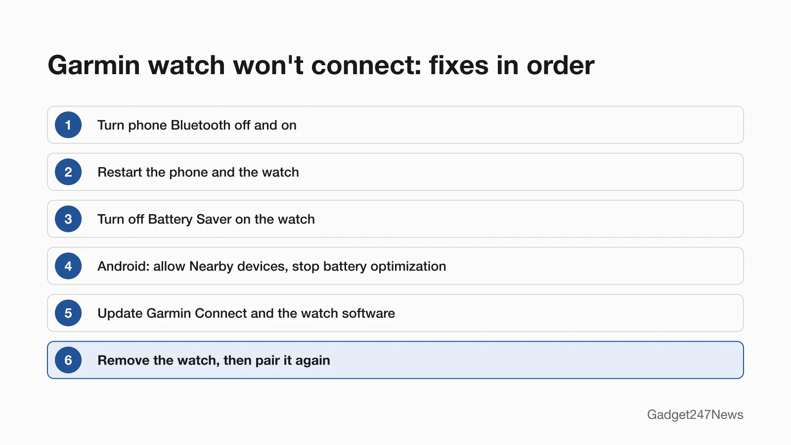 Six fixes for a Garmin watch that won't connect, in order: turn phone Bluetooth off and on, restart the phone and the watch, turn off Battery Saver, on Android allow Nearby devices and stop battery optimization, update Garmin Connect and the watch software, then remove the watch and pair it again.