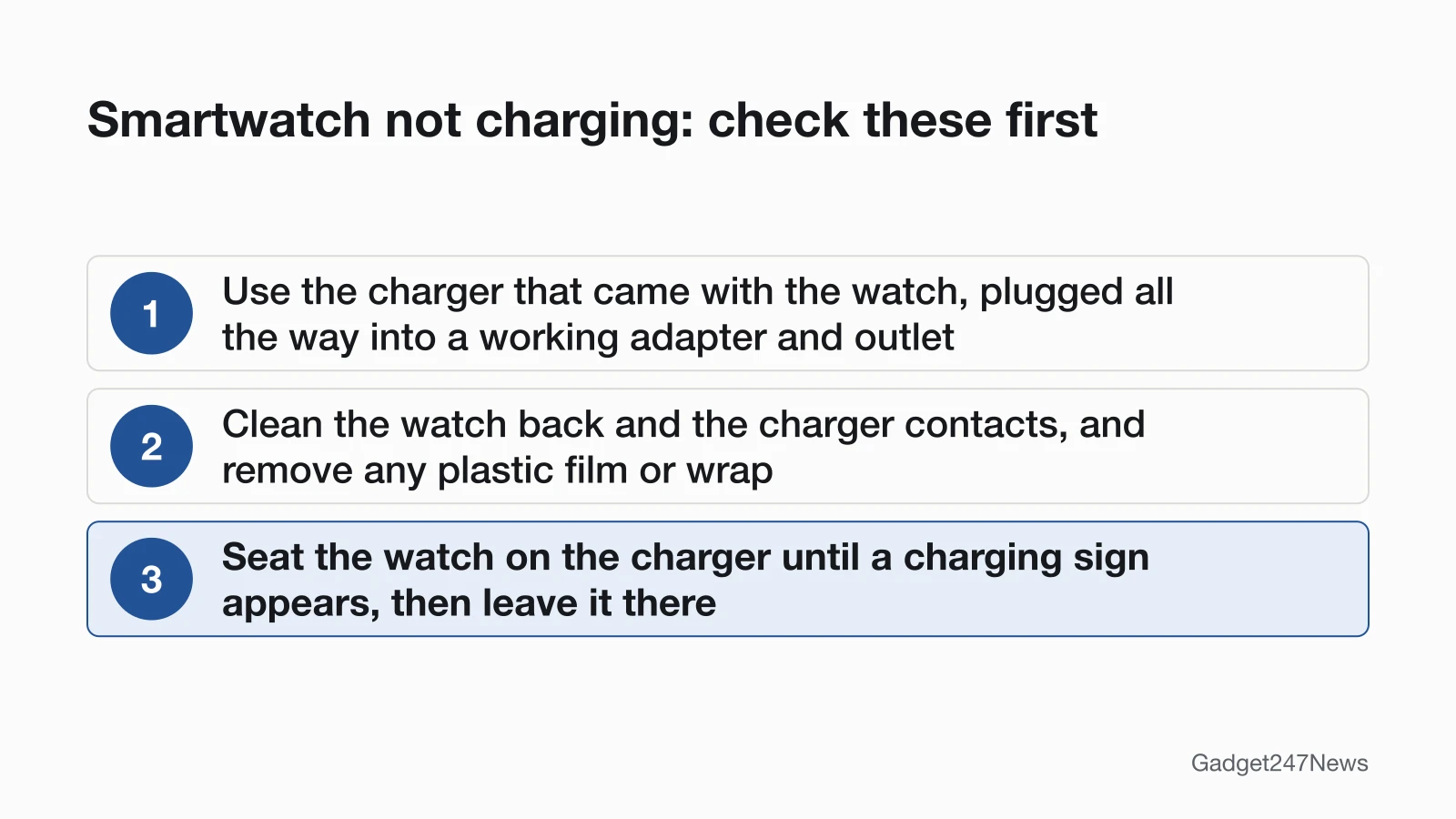 Three checks for a smartwatch that will not charge: use the charger that came with the watch, clean the watch back and charger contacts, and seat the watch until a charging sign appears.